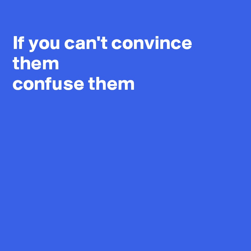 
If you can't convince 
them
confuse them






