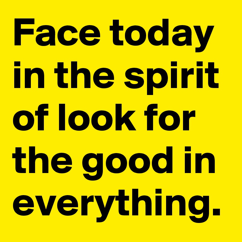 Face today in the spirit of look for the good in everything.