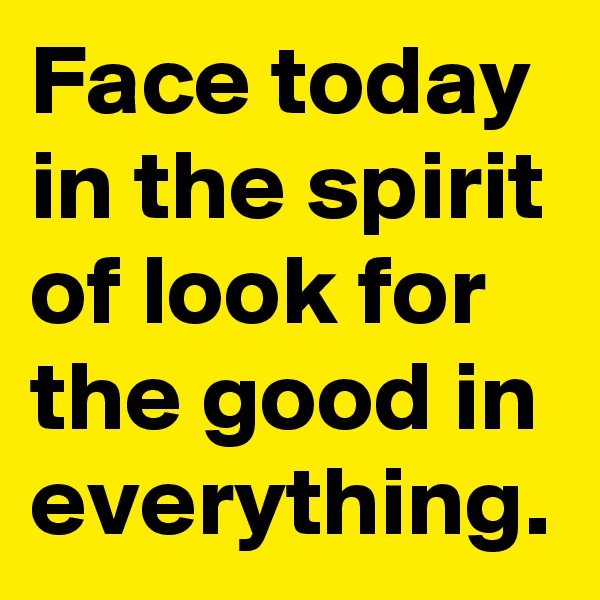 Face today in the spirit of look for the good in everything.