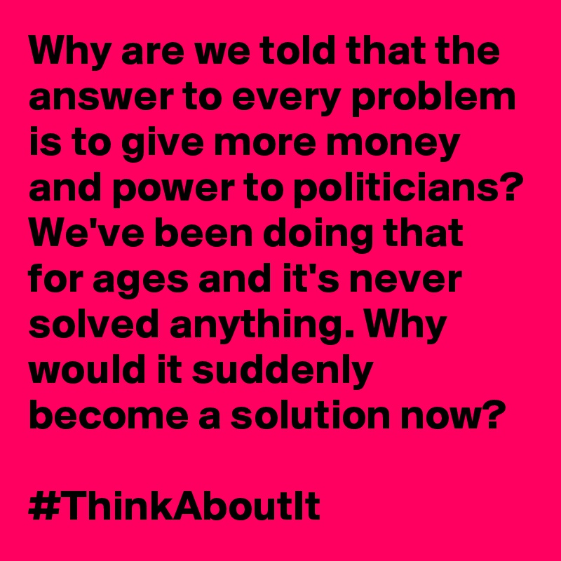 Why are we told that the answer to every problem is to give more money and power to politicians? We've been doing that for ages and it's never solved anything. Why would it suddenly become a solution now?

#ThinkAboutIt