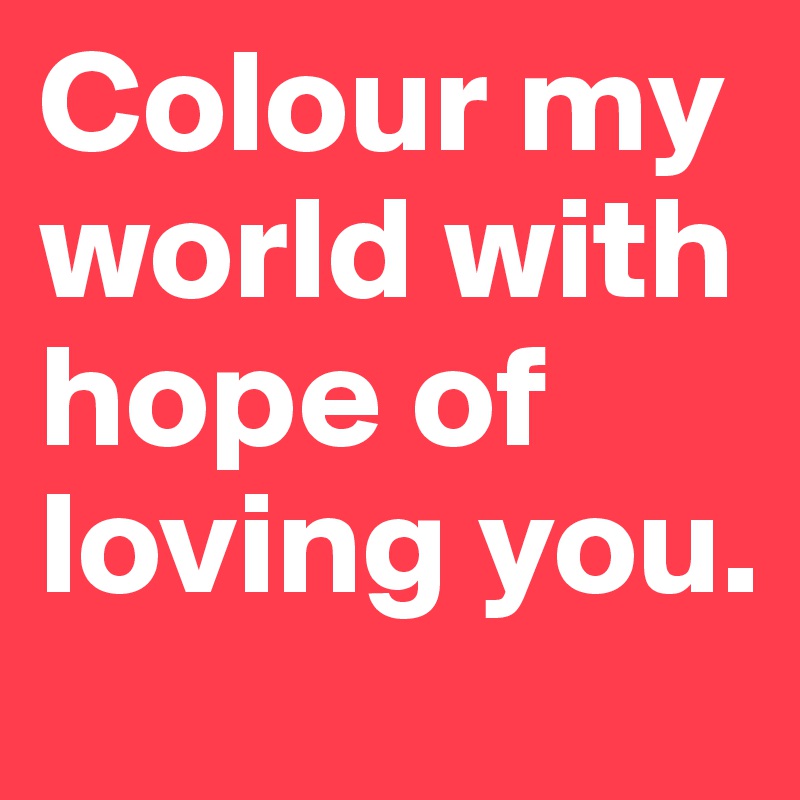 Colour my world with hope of loving you.