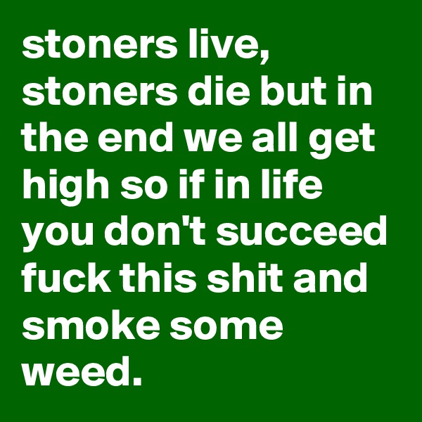 stoners live, stoners die but in the end we all get high so if in life you don't succeed fuck this shit and smoke some weed.