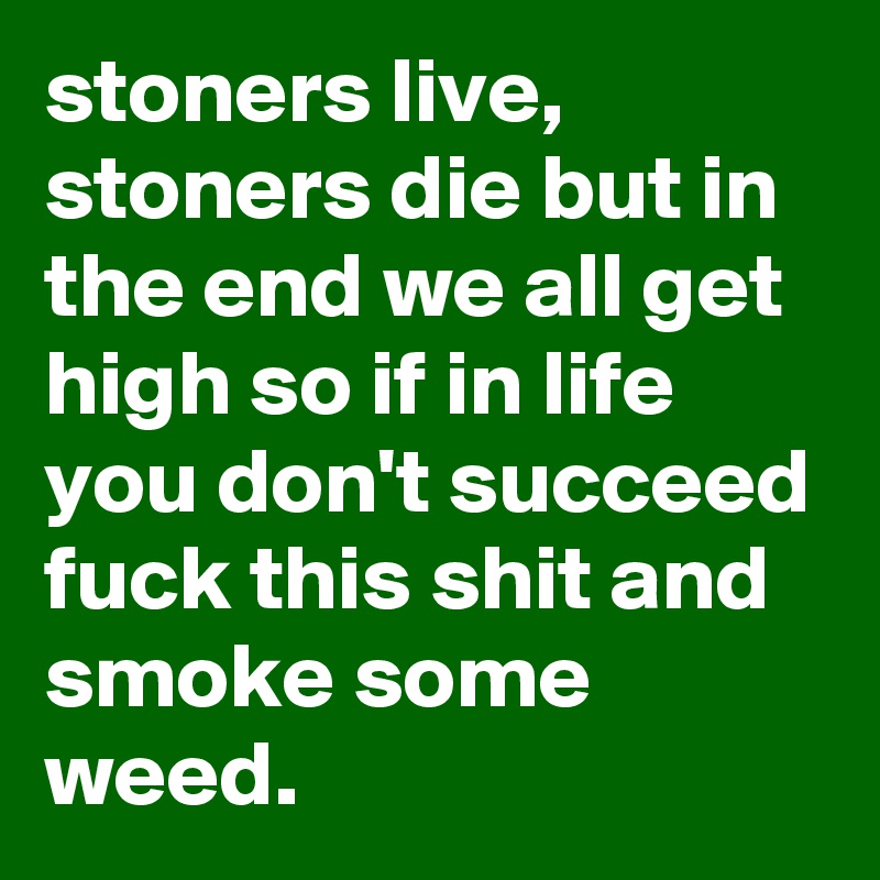 stoners live, stoners die but in the end we all get high so if in life you don't succeed fuck this shit and smoke some weed.