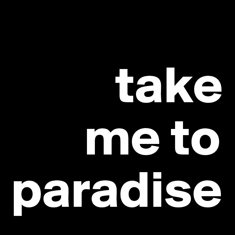 
          take 
       me to   paradise