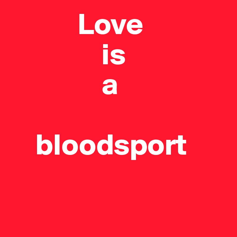            Love 
               is  
               a 

    bloodsport

