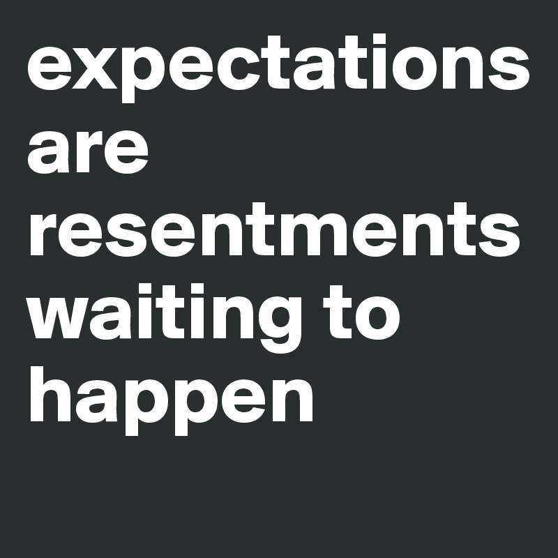 expectations                     are resentments waiting to happen