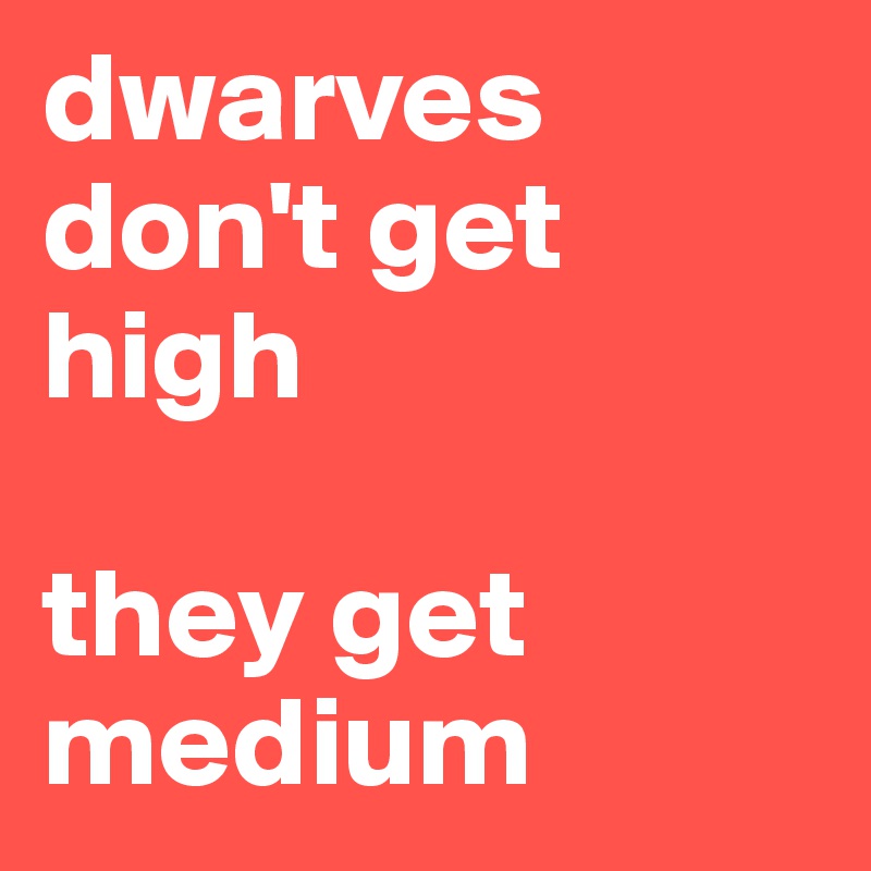 dwarves don't get high

they get medium