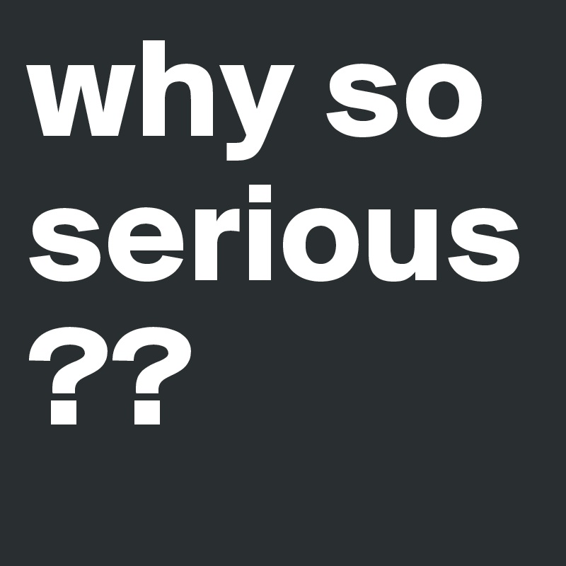 why so serious?? 