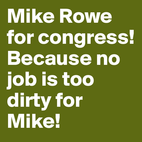 Mike Rowe for congress! 
Because no job is too dirty for Mike!
