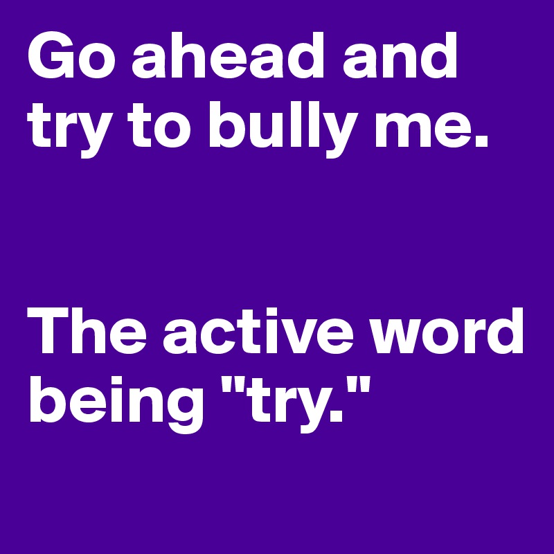 Go ahead and try to bully me. 


The active word being "try."
