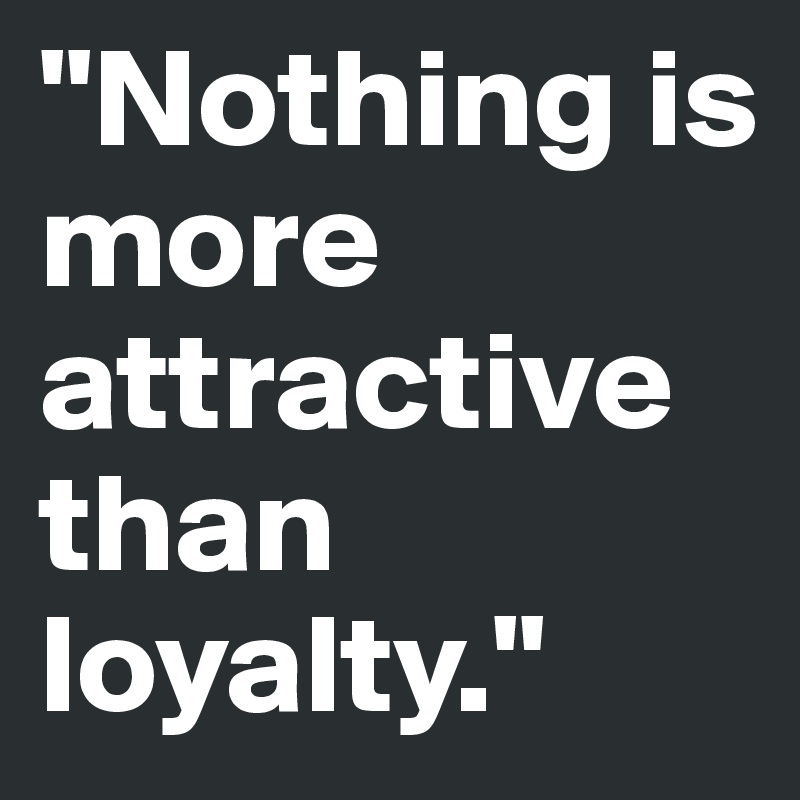 "Nothing is more attractive than loyalty."