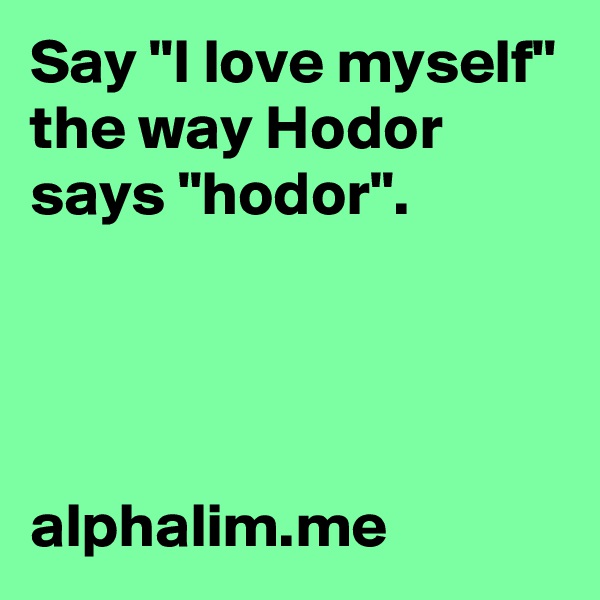 Say "I love myself" the way Hodor says "hodor".




alphalim.me