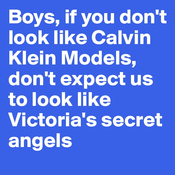 Boys, if you don't look like Calvin Klein Models,
don't expect us to look like Victoria's secret angels