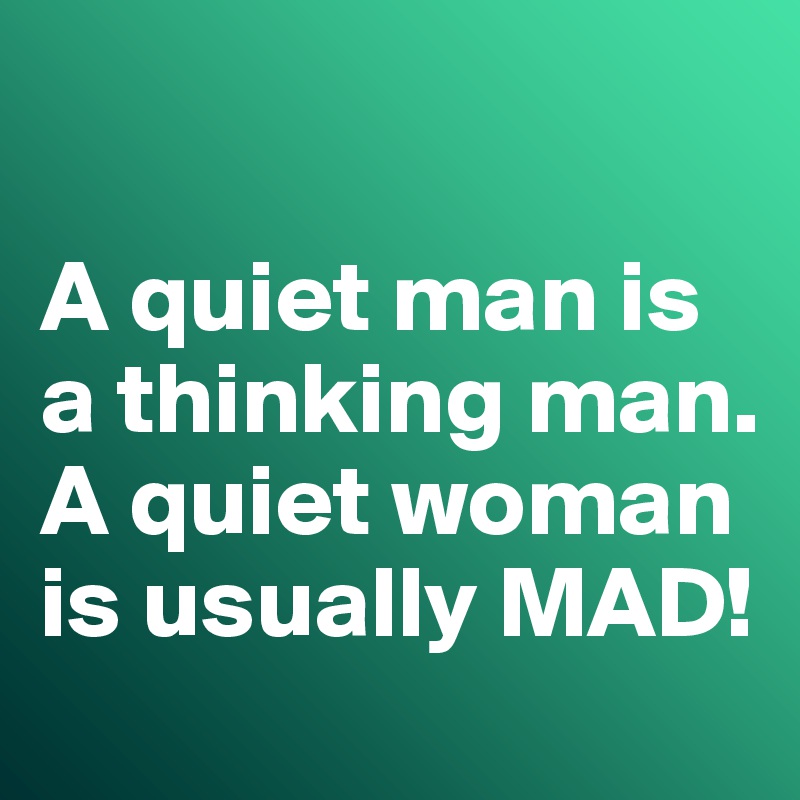 

A quiet man is a thinking man. 
A quiet woman is usually MAD!