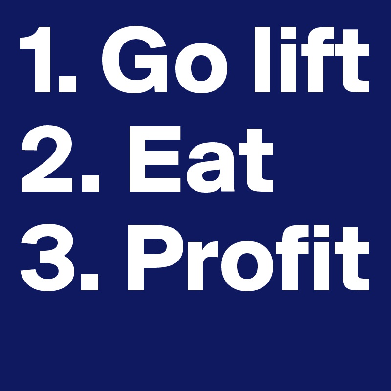 1. Go lift
2. Eat
3. Profit