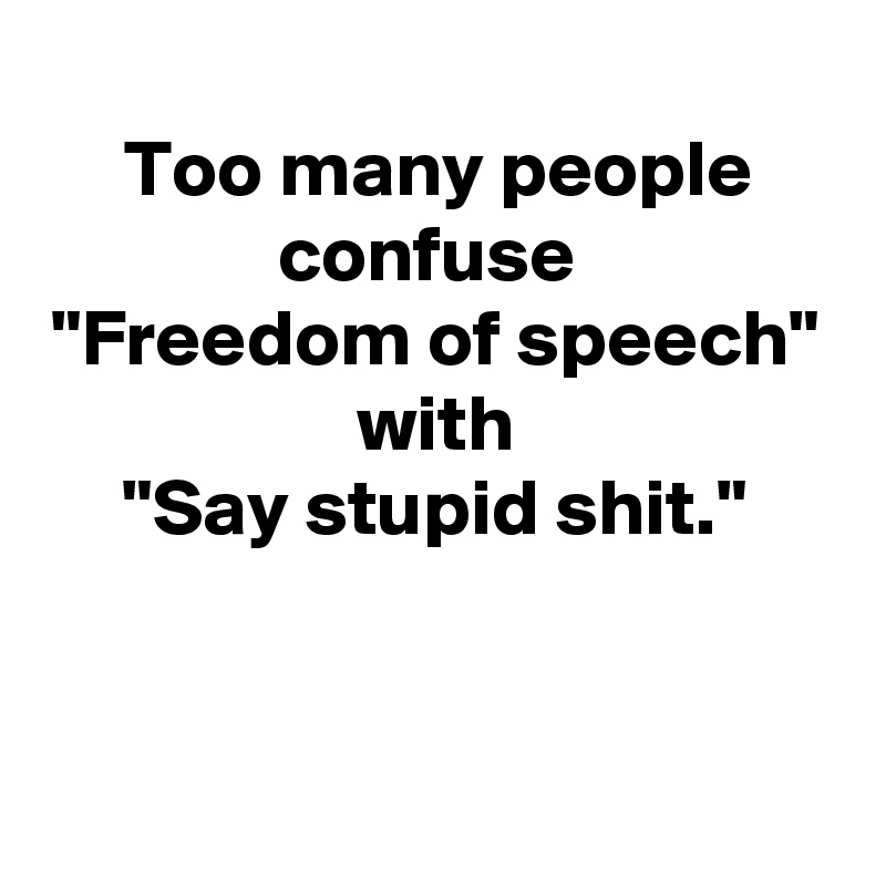 
Too many people confuse 
"Freedom of speech"
with
"Say stupid shit."


