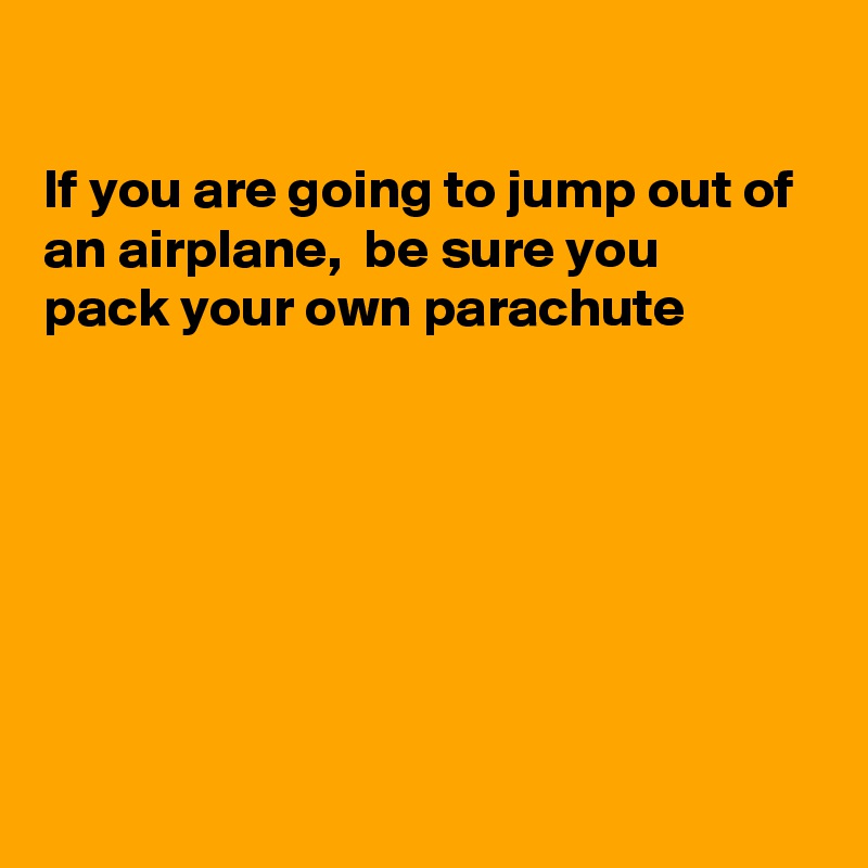 

If you are going to jump out of an airplane,  be sure you
pack your own parachute 







