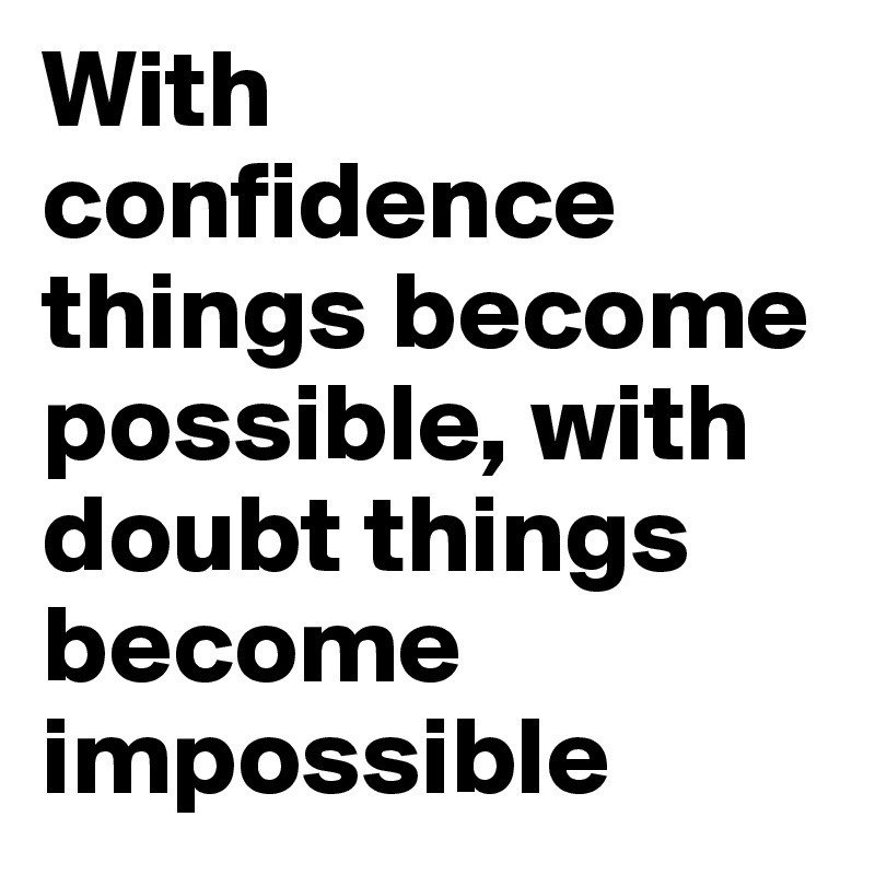 With confidence things become possible, with doubt things become impossible