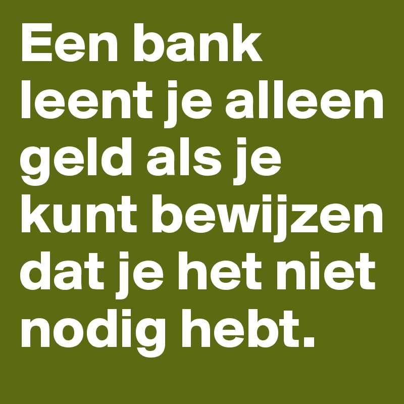 Een bank leent je alleen geld als je kunt bewijzen dat je het niet nodig hebt.