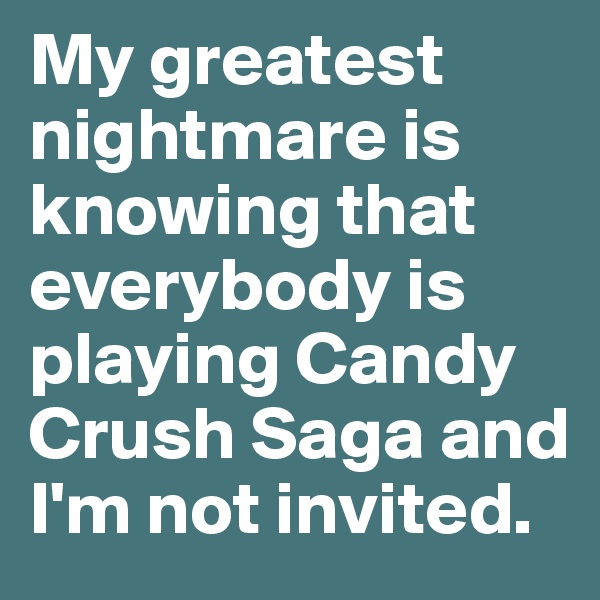 My greatest nightmare is knowing that everybody is playing Candy Crush Saga and I'm not invited.