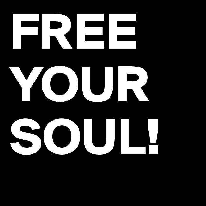 FREE YOUR SOUL!