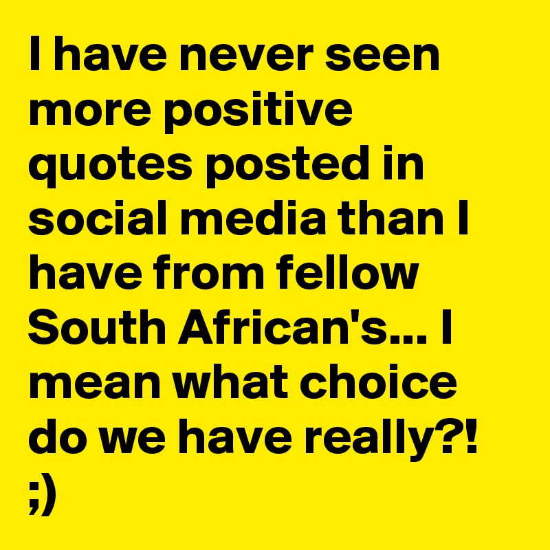 I have never seen more positive quotes posted in social media than I have from fellow South African's... I mean what choice do we have really?! ;) 