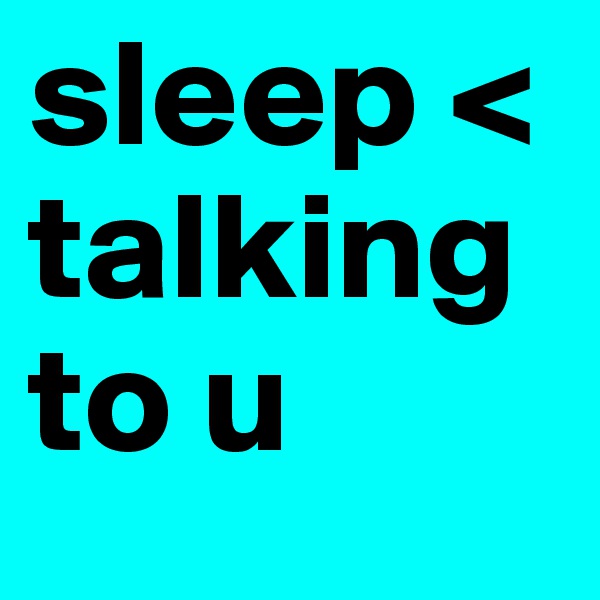sleep <   talking to u 