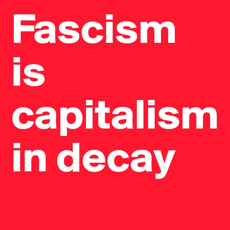 Fascism is capitalism in decay