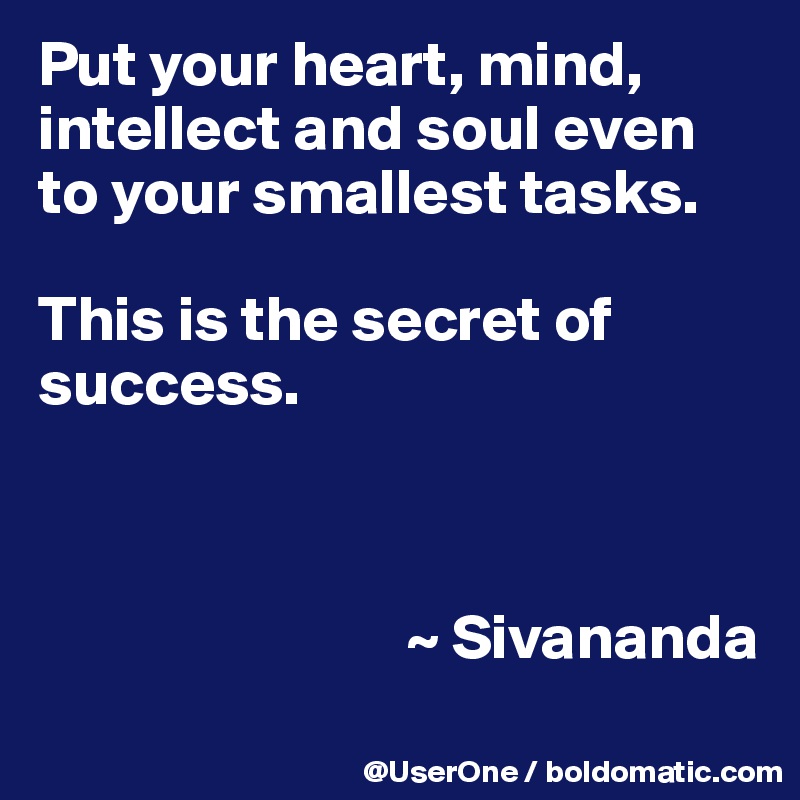 Put your heart, mind, intellect and soul even to your smallest tasks. 

This is the secret of success.



                             ~ Sivananda
