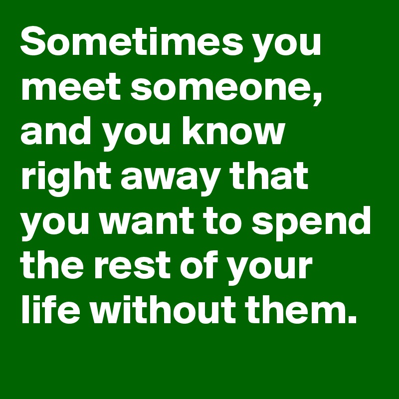 Sometimes you meet someone, and you know right away that you want to spend the rest of your life without them.