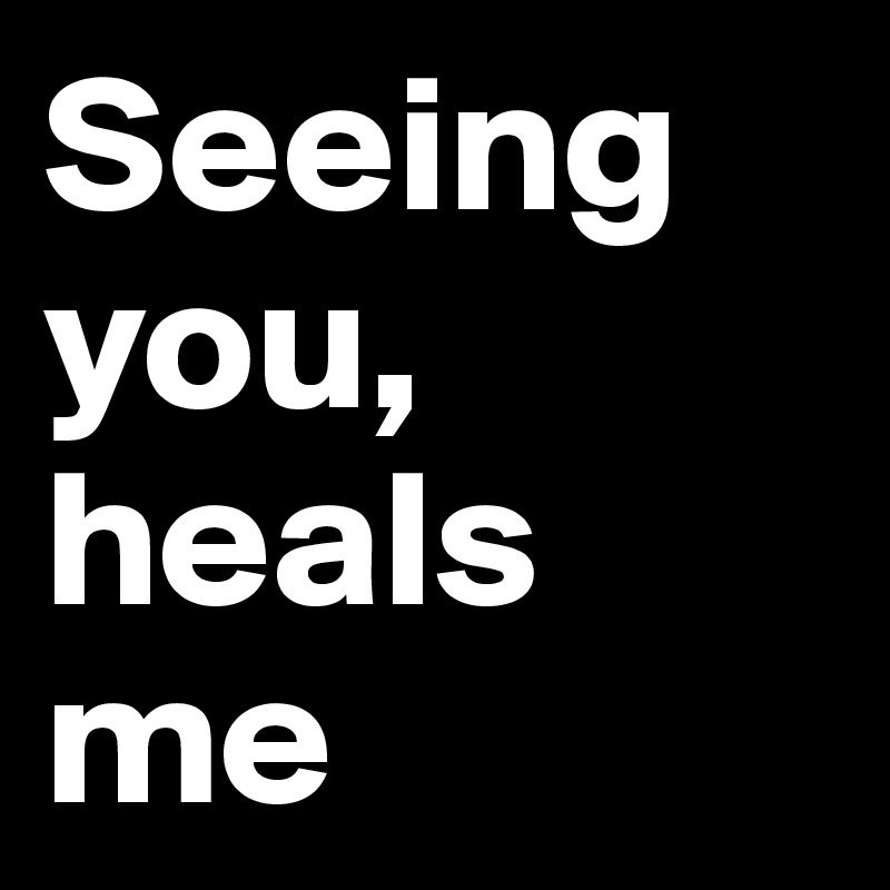 Seeing you, heals me 