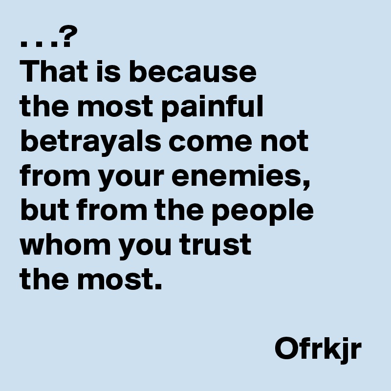. . .?
That is because 
the most painful betrayals come not from your enemies, 
but from the people whom you trust 
the most.

                                       Ofrkjr