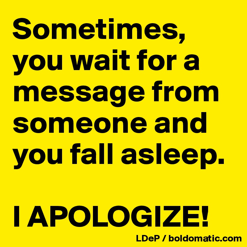 Sometimes, you wait for a message from someone and you fall asleep. 

I APOLOGIZE!