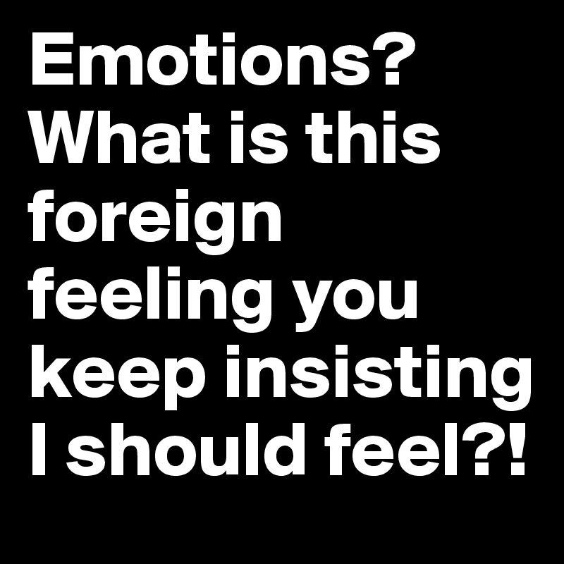 Emotions? What is this foreign feeling you keep insisting I should feel?!