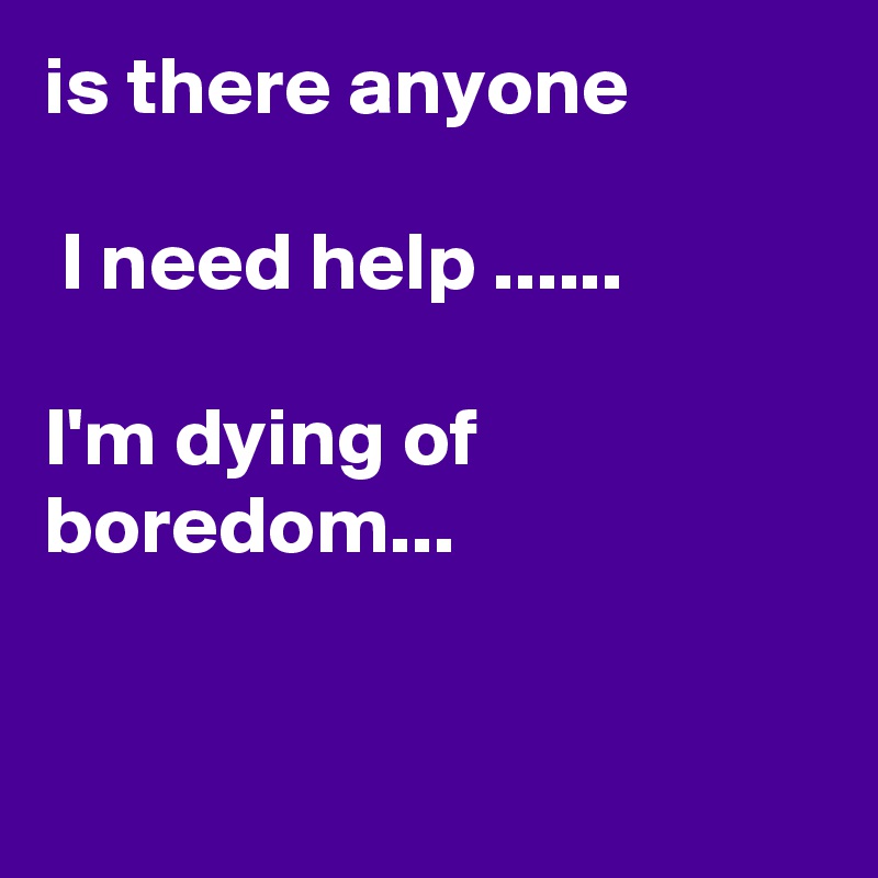 Is There Anyone I Need Help I M Dying Of Boredom Post By Namritharathod On Boldomatic