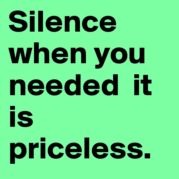 Silence when you needed  it
is priceless.