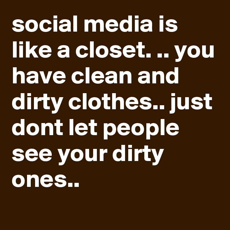 social media is like a closet. .. you have clean and dirty clothes.. just dont let people see your dirty ones..