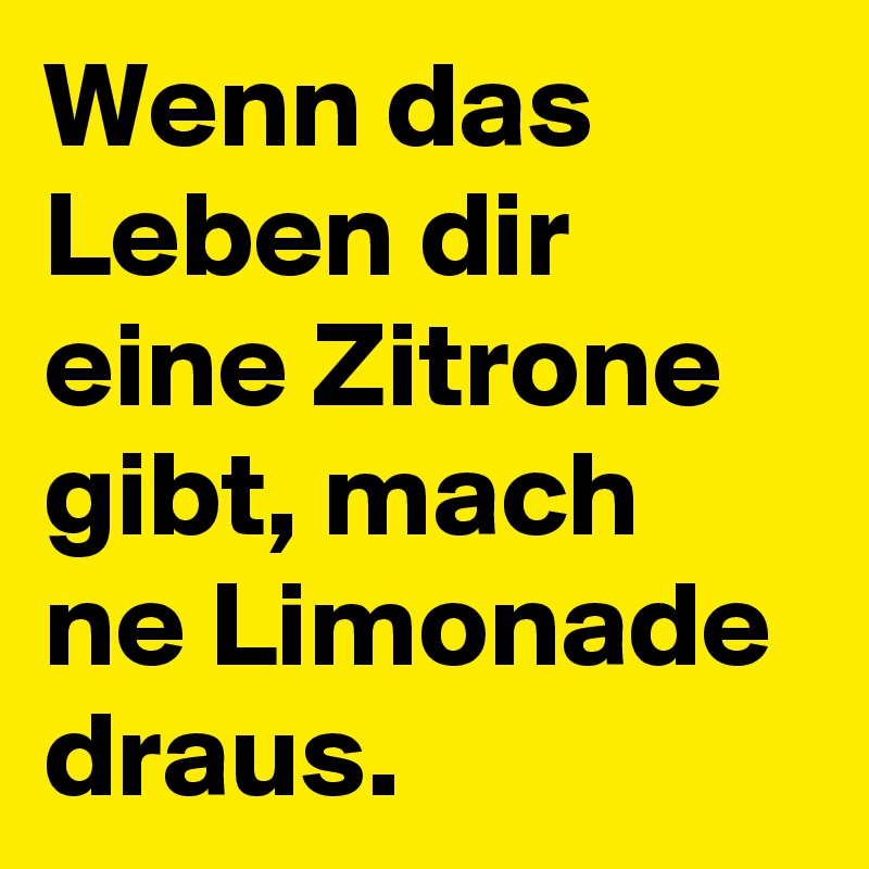 Wenn das Leben dir eine Zitrone gibt, mach ne Limonade draus.