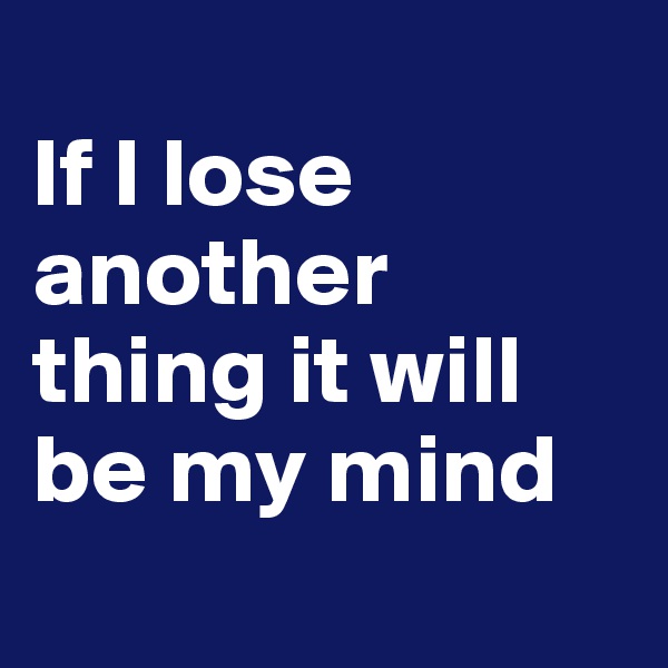 
If I lose another thing it will be my mind
