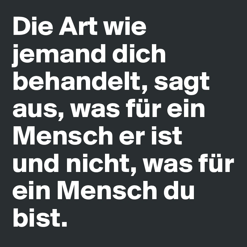 Die Art wie jemand dich behandelt, sagt aus, was für ein Mensch er ist und nicht, was für ein Mensch du bist.