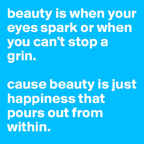 beauty is when your eyes spark or when you can't stop a grin. 

cause beauty is just happiness that pours out from within.