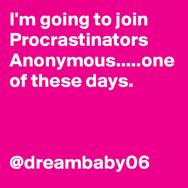 I'm going to join Procrastinators Anonymous.....one of these days. 



@dreambaby06 