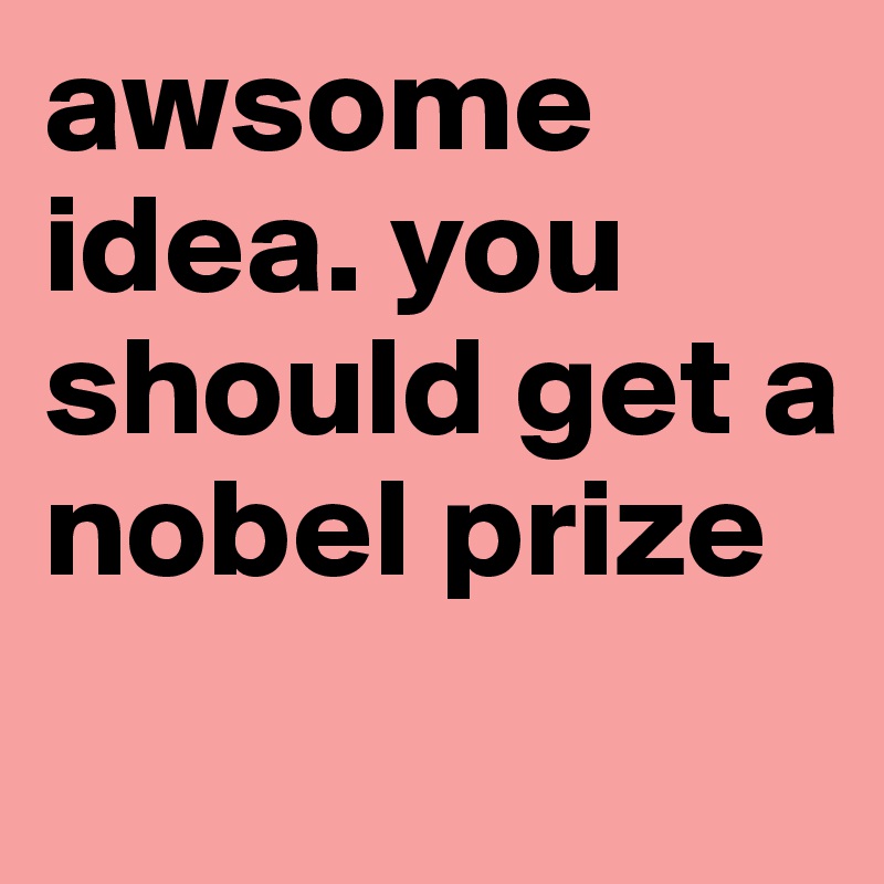 awsome idea. you should get a nobel prize
