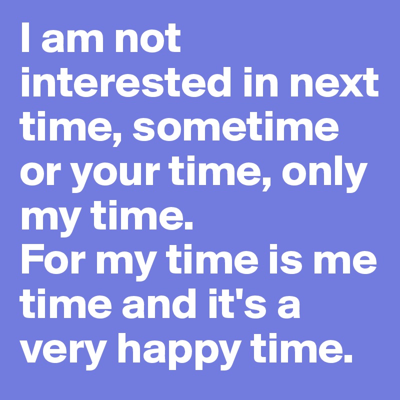 I am not interested in next time, sometime or your time, only my time.
For my time is me time and it's a very happy time.