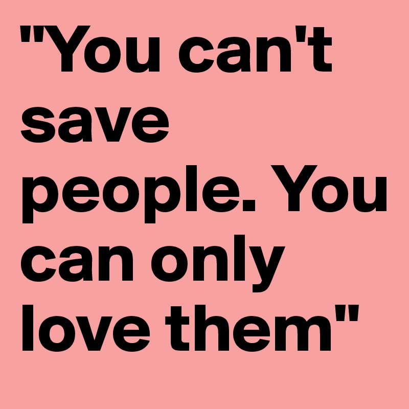 "You can't save people. You can only love them"