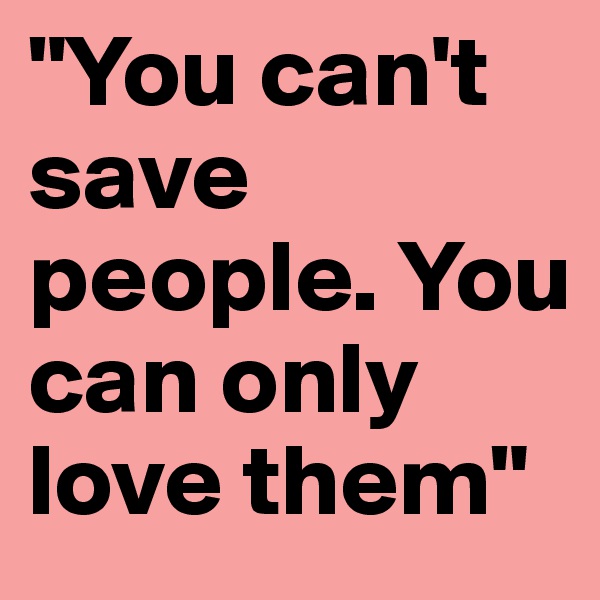 "You can't save people. You can only love them"