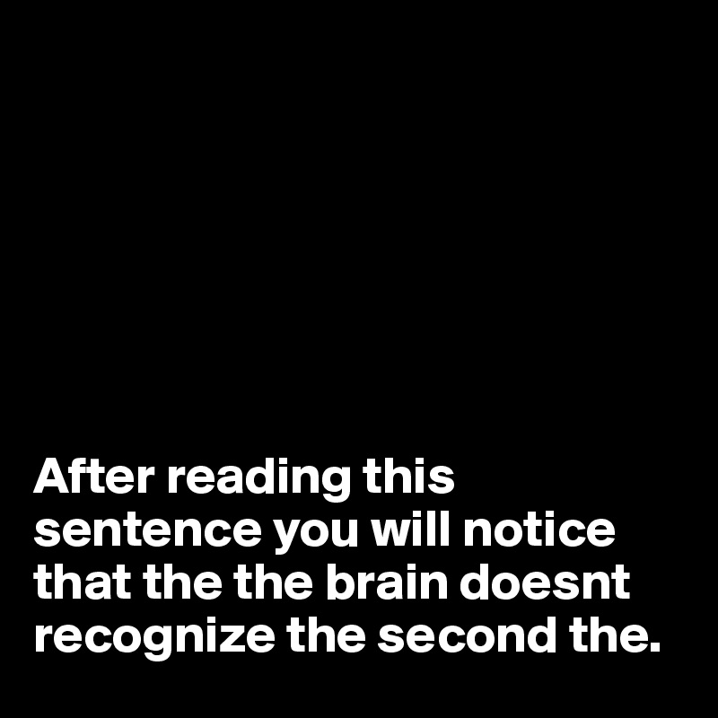 







After reading this sentence you will notice that the the brain doesnt recognize the second the.