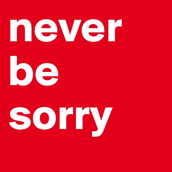 never 
be
sorry