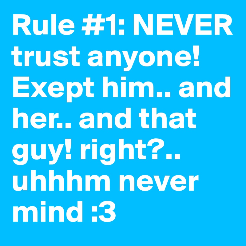 Rule #1: NEVER trust anyone! Exept him.. and her.. and that guy! right?.. uhhhm never mind :3