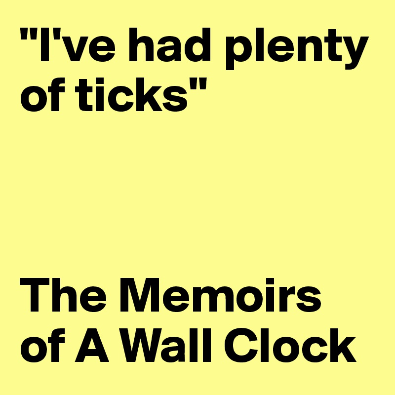 "I've had plenty of ticks" 



The Memoirs of A Wall Clock